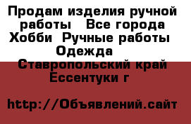 Продам изделия ручной работы - Все города Хобби. Ручные работы » Одежда   . Ставропольский край,Ессентуки г.